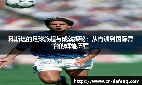 科斯塔的足球旅程与成就探秘：从青训到国际舞台的辉煌历程
