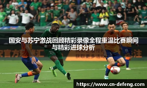 国安与苏宁激战回顾精彩录像全程重温比赛瞬间与精彩进球分析
