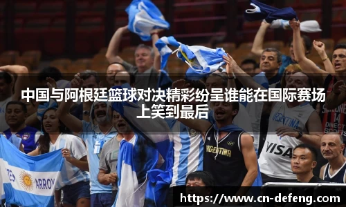 中国与阿根廷篮球对决精彩纷呈谁能在国际赛场上笑到最后