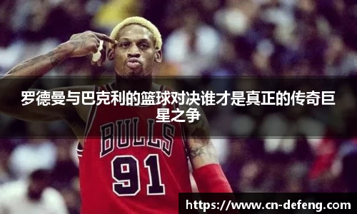 罗德曼与巴克利的篮球对决谁才是真正的传奇巨星之争